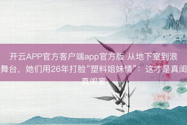 开云APP官方客户端app官方版 从地下室到浪姐舞台，她们用26年打脸“塑料姐妹情”：这才是真闺蜜