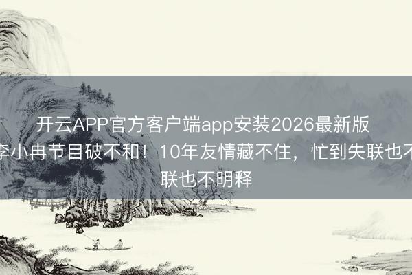 开云APP官方客户端app安装2026最新版 谢娜李小冉节目破不和！10年友情藏不住，忙到失联也不明释