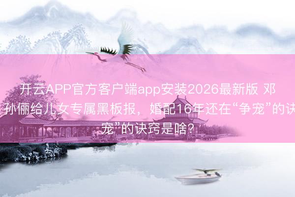 开云APP官方客户端app安装2026最新版 邓超恼恨！孙俪给儿女专属黑板报，婚配16年还在“争宠”的诀窍是啥?