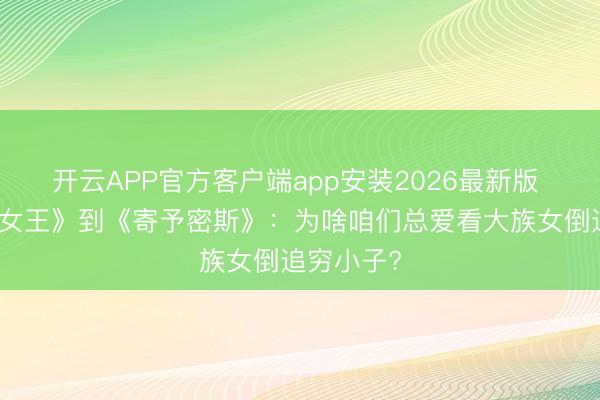 开云APP官方客户端app安装2026最新版 从《眼泪女王》到《寄予密斯》：为啥咱们总爱看大族女倒追穷小子?