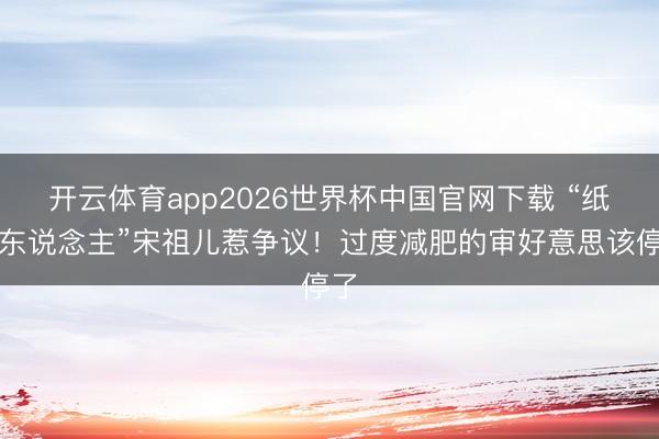 开云体育app2026世界杯中国官网下载 “纸片东说念主”宋祖儿惹争议！过度减肥的审好意思该停了