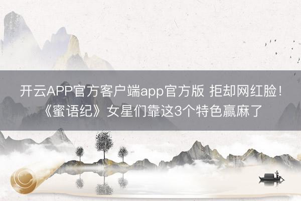 开云APP官方客户端app官方版 拒却网红脸！《蜜语纪》女星们靠这3个特色赢麻了