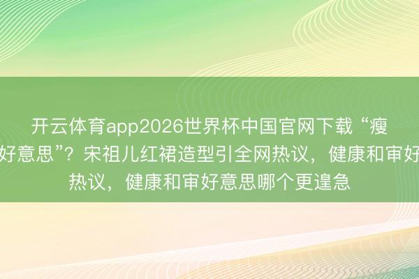 开云体育app2026世界杯中国官网下载 “瘦脱相”如故“骨相好意思”？宋祖儿红裙造型引全网热议，健康和审好意思哪个更遑急