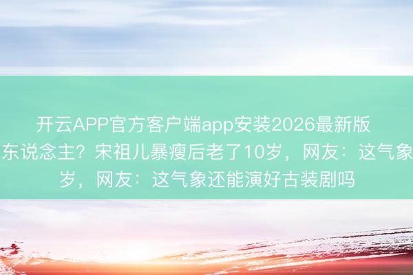 开云APP官方客户端app安装2026最新版 从灵气仙女到纸片东说念主?宋祖儿暴瘦后老了10岁,网友:这气象还能演好古装剧吗