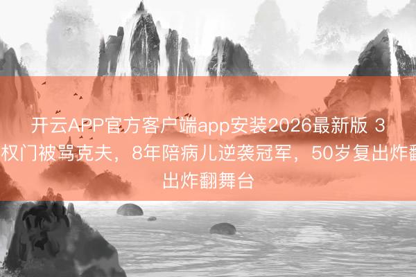开云APP官方客户端app安装2026最新版 33岁嫁权门被骂克夫，8年陪病儿逆袭冠军，50岁复出炸翻舞台