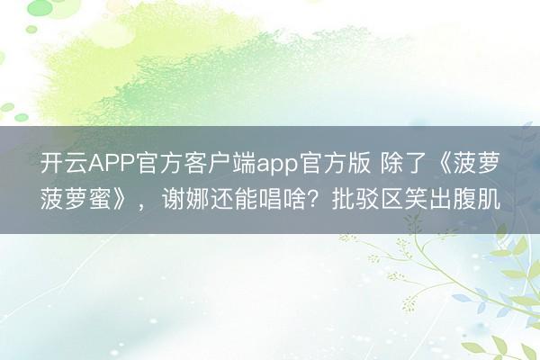 开云APP官方客户端app官方版 除了《菠萝菠萝蜜》，谢娜还能唱啥？批驳区笑出腹肌