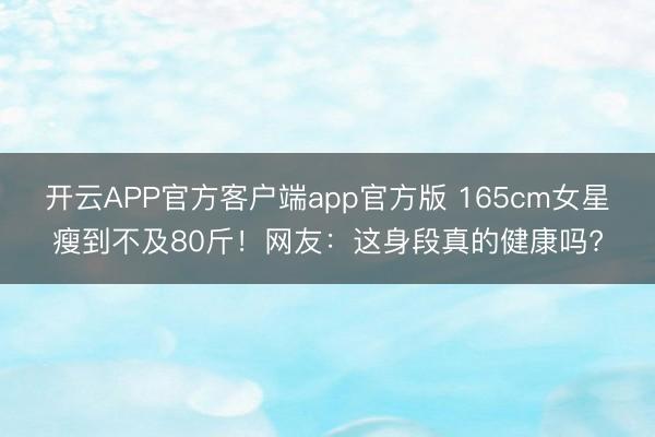 开云APP官方客户端app官方版 165cm女星瘦到不及80斤！网友：这身段真的健康吗?