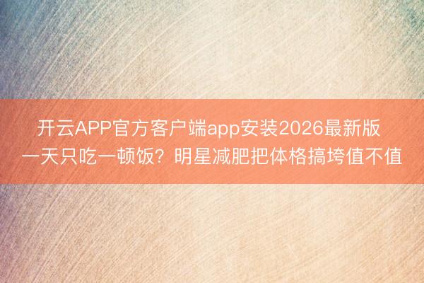 开云APP官方客户端app安装2026最新版 一天只吃一顿饭?明星减肥把体格搞垮值不值