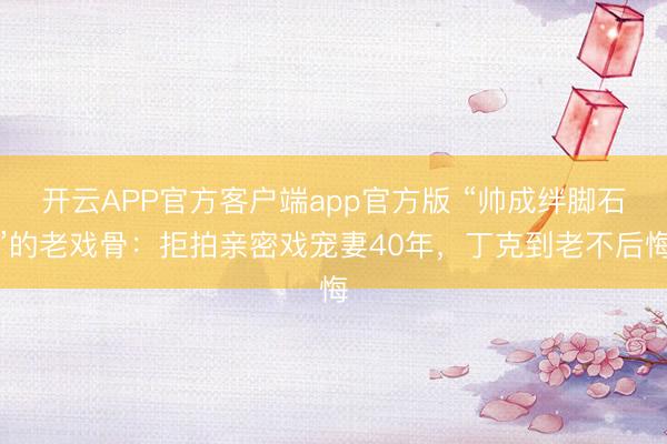 开云APP官方客户端app官方版 “帅成绊脚石”的老戏骨：拒拍亲密戏宠妻40年，丁克到老不后悔