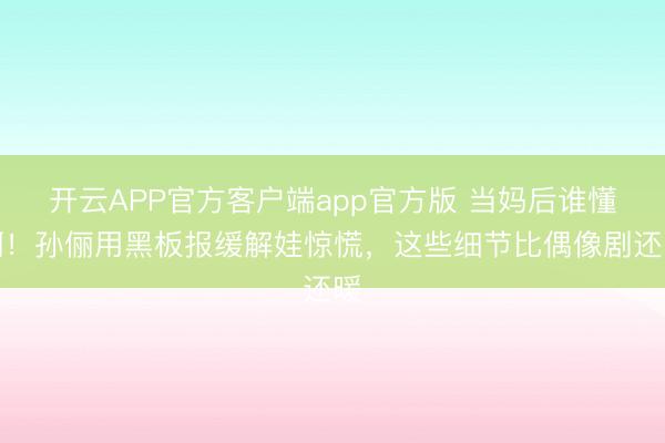 开云APP官方客户端app官方版 当妈后谁懂啊!孙俪用黑板报缓解娃惊慌,这些细节比偶像剧还暖