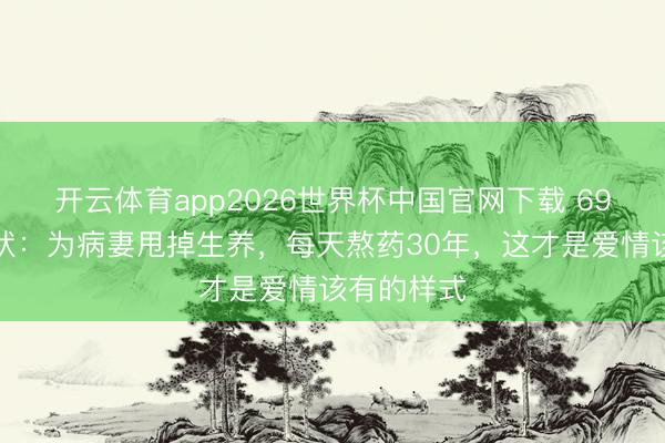 开云体育app2026世界杯中国官网下载 69岁孙淳现状：为病妻甩掉生养，每天熬药30年，这才是爱情该有的样式
