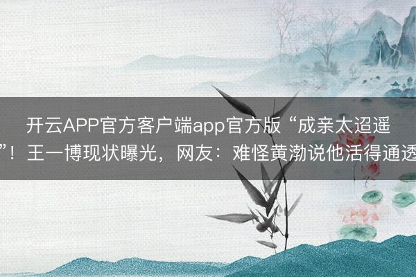 开云APP官方客户端app官方版 “成亲太迢遥”!王一博现状曝光,网友:难怪黄渤说他活得通透