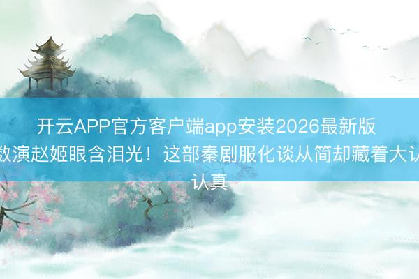 开云APP官方客户端app安装2026最新版 陈数演赵姬眼含泪光！这部秦剧服化谈从简却藏着大认真