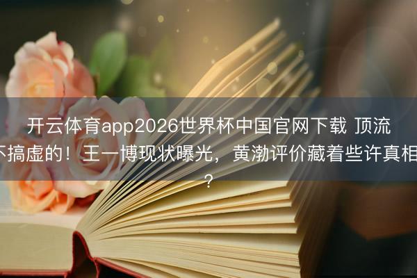 开云体育app2026世界杯中国官网下载 顶流不搞虚的!王一博现状曝光,黄渤评价藏着些许真相?