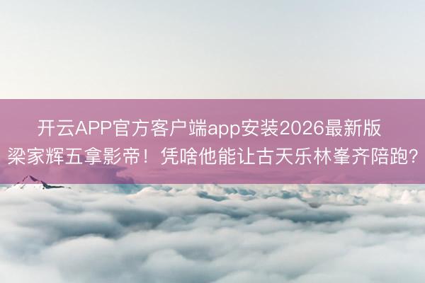 开云APP官方客户端app安装2026最新版 梁家辉五拿影帝!凭啥他能让古天乐林峯齐陪跑?