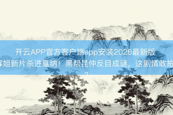 开云APP官方客户端app安装2026最新版 寡姐新片杀进戛纳！黑帮昆仲反目成谜，这剧情敢拍？