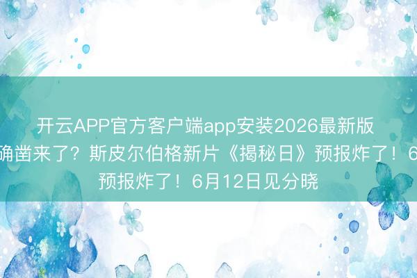 开云APP官方客户端app安装2026最新版 外星东说念主确凿来了？斯皮尔伯格新片《揭秘日》预报炸了！6月12日见分晓
