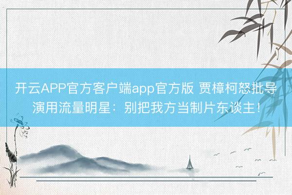 开云APP官方客户端app官方版 贾樟柯怒批导演用流量明星：别把我方当制片东谈主！