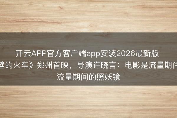 开云APP官方客户端app安装2026最新版 《开往峭壁的火车》郑州首映,导演许晓言:电影是流量期间的照妖镜