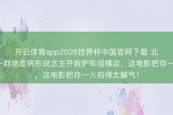 开云体育app2026世界杯中国官网下载 北影节零差评！一群绝症病东说念主开救护车闯横店，这电影把存一火拍得太解气！