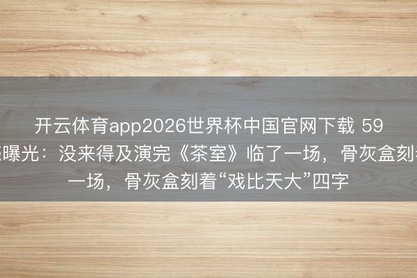 开云体育app2026世界杯中国官网下载 59岁艺术家临终缺憾曝光：没来得及演完《茶室》临了一场，骨灰盒刻着“戏比天大”四字