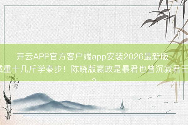 开云APP官方客户端app安装2026最新版 减重十几斤学秦步！陈晓版嬴政是暴君也曾沉寂君王？