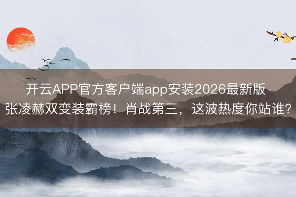 开云APP官方客户端app安装2026最新版 张凌赫双变装霸榜!肖战第三,这波热度你站谁?