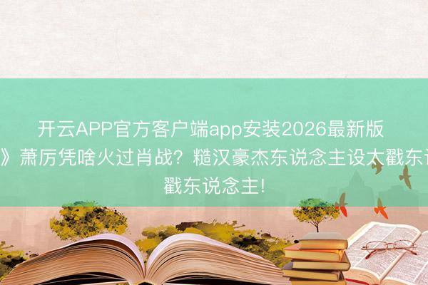 开云APP官方客户端app安装2026最新版 《归鸾》萧厉凭啥火过肖战？糙汉豪杰东说念主设太戳东说念主!