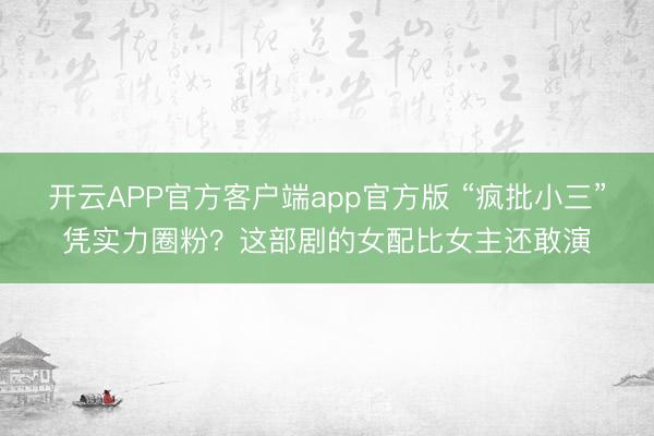 开云APP官方客户端app官方版 “疯批小三”凭实力圈粉？这部剧的女配比女主还敢演