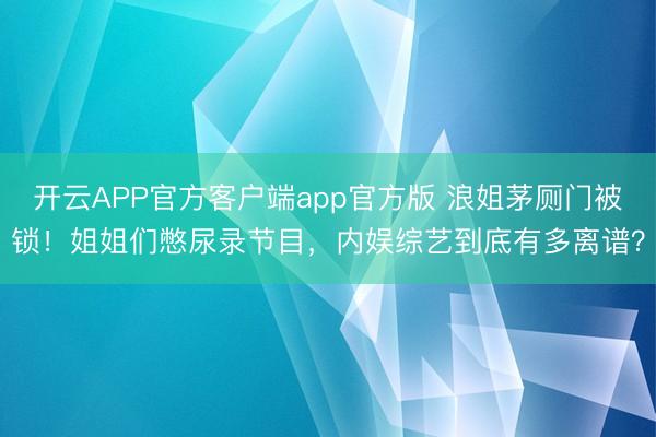 开云APP官方客户端app官方版 浪姐茅厕门被锁！姐姐们憋尿录节目，内娱综艺到底有多离谱？