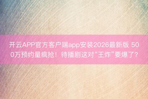 开云APP官方客户端app安装2026最新版 500万预约量疯抢！待播剧这对“王炸”要爆了?