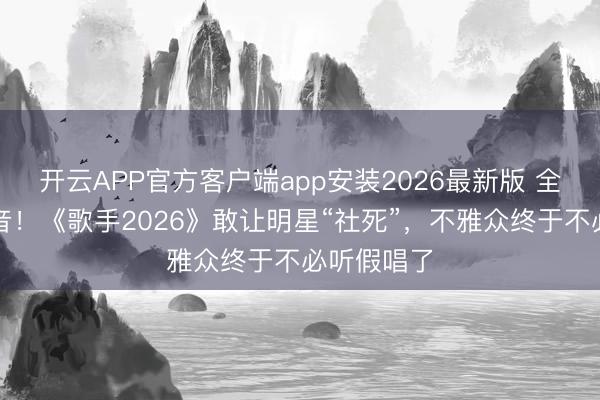 开云APP官方客户端app安装2026最新版 全开麦无修音！《歌手2026》敢让明星“社死”，不雅众终于不必听假唱了