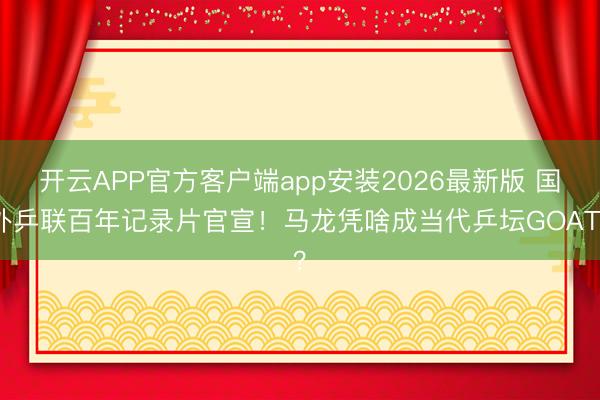 开云APP官方客户端app安装2026最新版 国外乒联百年记录片官宣！马龙凭啥成当代乒坛GOAT？