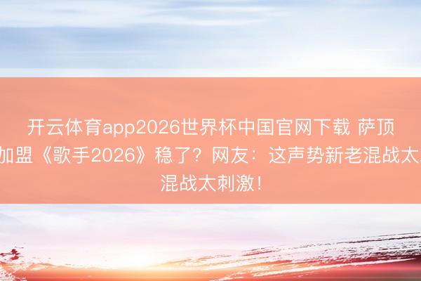 开云体育app2026世界杯中国官网下载 萨顶顶若加盟《歌手2026》稳了？网友：这声势新老混战太刺激！