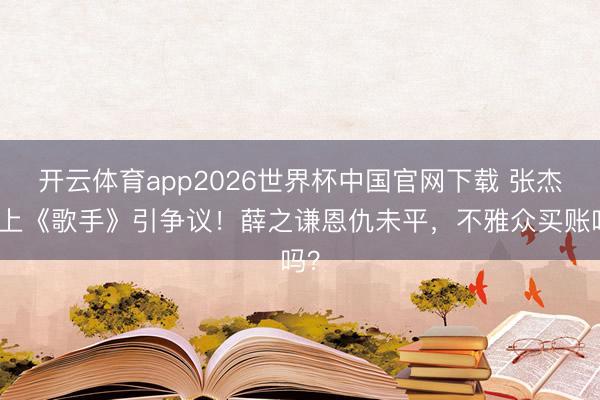 开云体育app2026世界杯中国官网下载 张杰再上《歌手》引争议！薛之谦恩仇未平，不雅众买账吗？