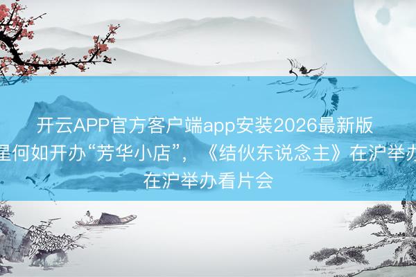 开云APP官方客户端app安装2026最新版 纪录明星何如开办“芳华小店”，《结伙东说念主》在沪举办看片会
