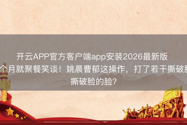 开云APP官方客户端app安装2026最新版 分歧一个月就聚餐笑谈！姚晨曹郁这操作，打了若干撕破脸的脸？