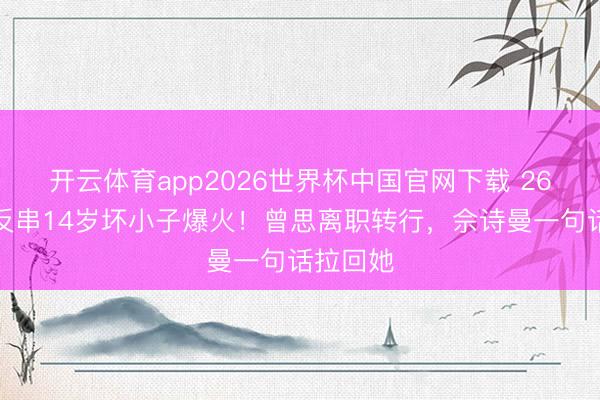 开云体育app2026世界杯中国官网下载 26岁女星反串14岁坏小子爆火！曾思离职转行，佘诗曼一句话拉回她