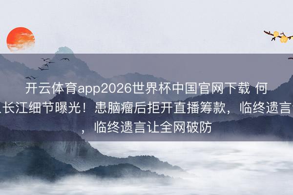 开云体育app2026世界杯中国官网下载 何晴骨灰撒入长江细节曝光！患脑瘤后拒开直播筹款，临终遗言让全网破防