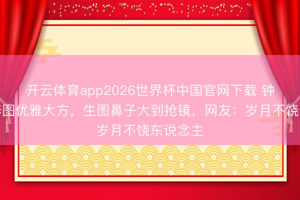 开云体育app2026世界杯中国官网下载 钟楚红精修图优雅大方，生图鼻子大到抢镜，网友：岁月不饶东说念主
