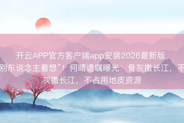 开云APP官方客户端app安装2026最新版 连葬礼齐要替别东说念主着想”！何晴遗嘱曝光：骨灰撒长江，不占用地皮资源