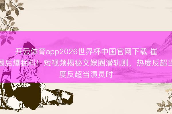 开云体育app2026世界杯中国官网下载 崔菁格退圈后爆猛料！短视频揭秘文娱圈潜轨则，热度反超当演员时
