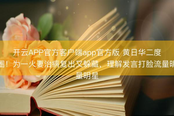 开云APP官方客户端app官方版 黄日华二度退圈！为一火妻治病复出又躲藏，理解发言打脸流量明星