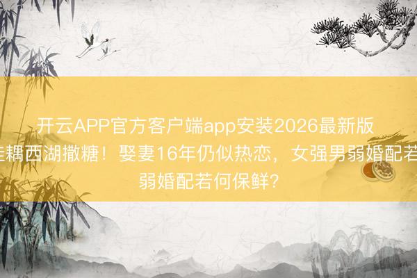 开云APP官方客户端app安装2026最新版 杨千嬅佳耦西湖撒糖！娶妻16年仍似热恋，女强男弱婚配若何保鲜？