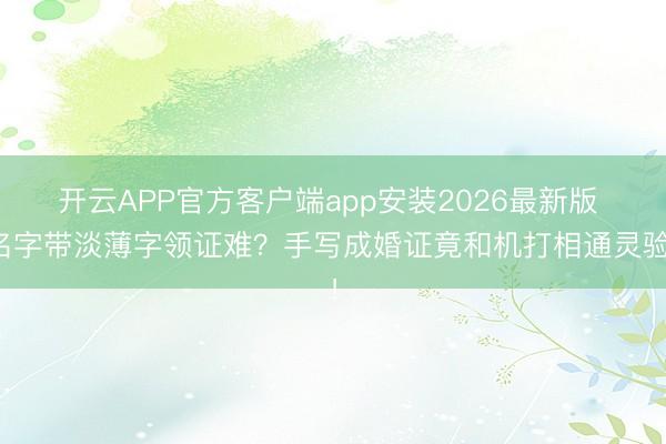 开云APP官方客户端app安装2026最新版 名字带淡薄字领证难?手写成婚证竟和机打相通灵验!