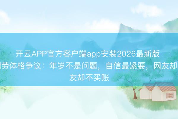 开云APP官方客户端app安装2026最新版 张敏酬劳体格争议：年岁不是问题，自信最紧要，网友却不买账
