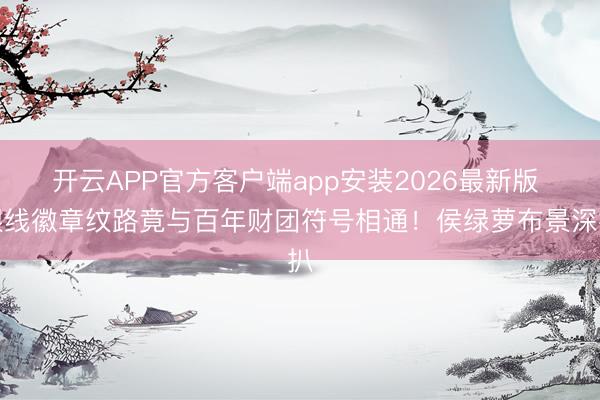 开云APP官方客户端app安装2026最新版 银线徽章纹路竟与百年财团符号相通！侯绿萝布景深扒