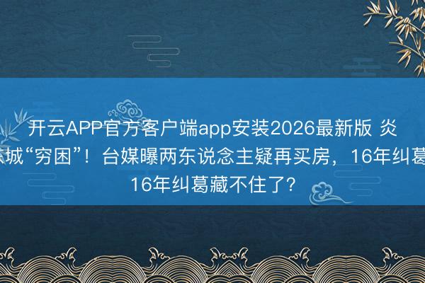 开云APP官方客户端app安装2026最新版 炎亚纶喊汪东城“穷困”！台媒曝两东说念主疑再买房，16年纠葛藏不住了？