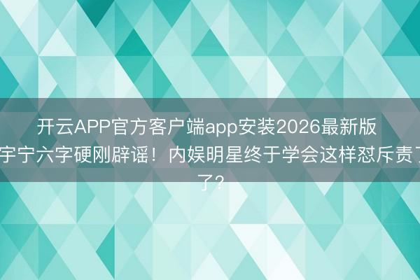 开云APP官方客户端app安装2026最新版 刘宇宁六字硬刚辟谣！内娱明星终于学会这样怼斥责了？