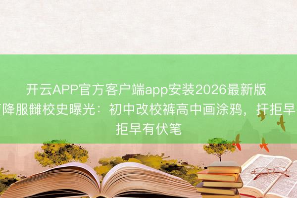 开云APP官方客户端app安装2026最新版 侯绿萝降服雠校史曝光：初中改校裤高中画涂鸦，扞拒早有伏笔